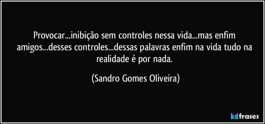 Provocar...inibição sem controles nessa vida...mas enfim amigos...desses controles...dessas palavras enfim na vida tudo na realidade é por nada. (Sandro Gomes Oliveira)