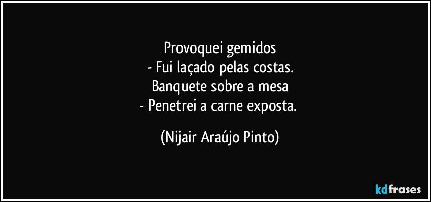 Provoquei gemidos
- Fui laçado pelas costas.
Banquete sobre a mesa
- Penetrei a carne exposta. (Nijair Araújo Pinto)