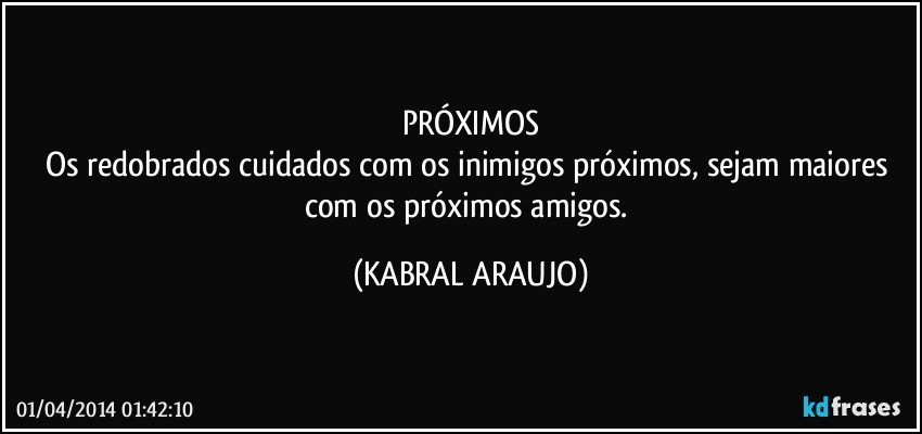 PRÓXIMOS
Os redobrados cuidados com os inimigos próximos, sejam maiores com os próximos amigos. (KABRAL ARAUJO)