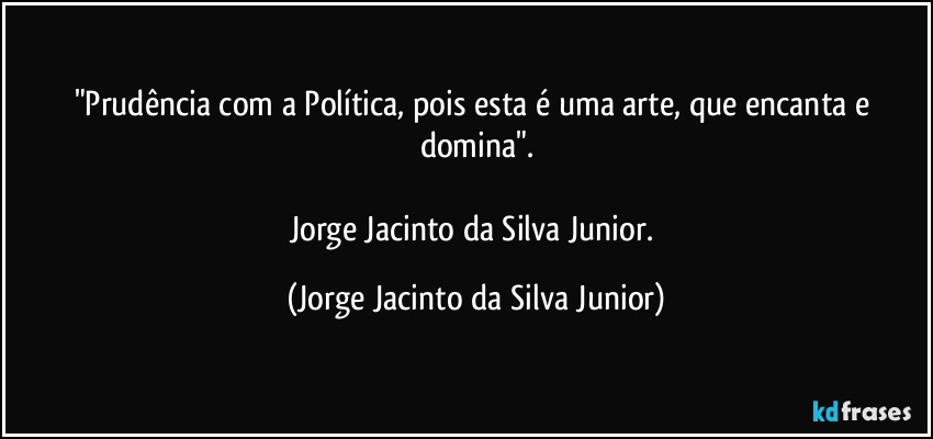 "Prudência com a Política, pois esta é uma arte, que encanta e domina".

Jorge Jacinto da Silva Junior. (Jorge Jacinto da Silva Junior)