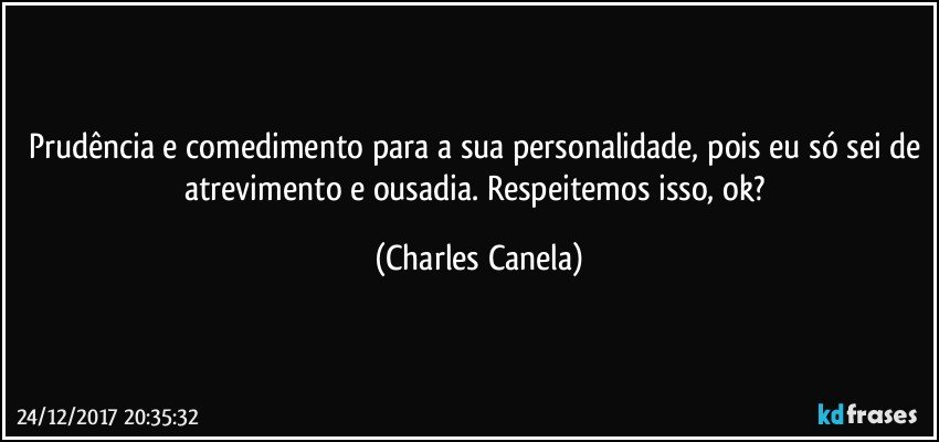 Prudência e comedimento para a sua personalidade, pois eu só sei de atrevimento e ousadia. Respeitemos isso, ok? (Charles Canela)