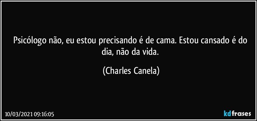 Psicólogo não, eu estou precisando é de cama. Estou cansado é do dia, não da vida. (Charles Canela)