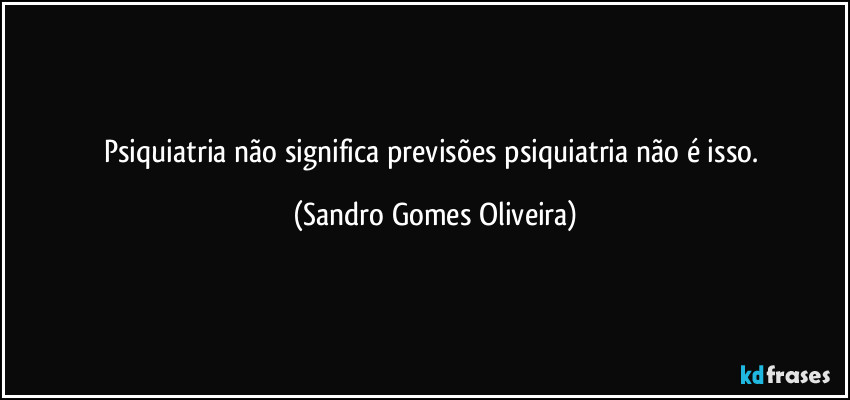 Psiquiatria não significa previsões psiquiatria não é isso. (Sandro Gomes Oliveira)