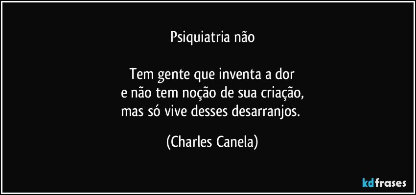 Psiquiatria não

Tem gente que inventa a dor
e não tem noção de sua criação,
mas só vive desses desarranjos. (Charles Canela)