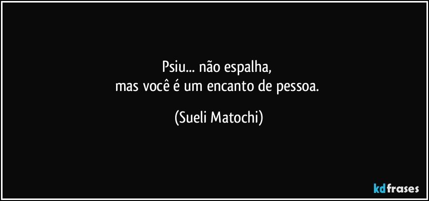 Psiu... não espalha, 
mas você é um encanto de pessoa. (Sueli Matochi)