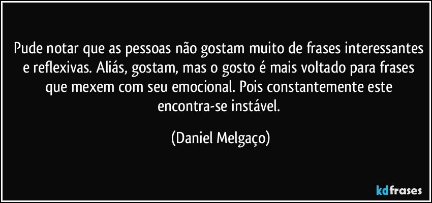 Pude notar que as pessoas não gostam muito de frases interessantes e reflexivas. Aliás, gostam, mas o gosto é mais voltado para frases que mexem com seu emocional. Pois constantemente este encontra-se instável. (Daniel Melgaço)