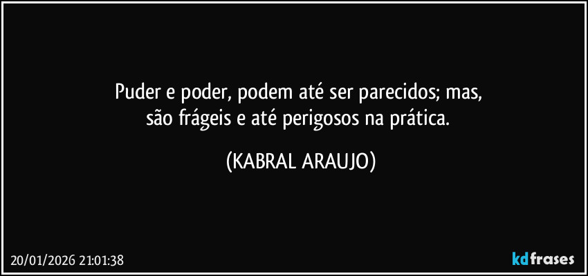Puder e poder, podem até ser parecidos; mas, 
são frágeis e até perigosos na prática. (KABRAL ARAUJO)