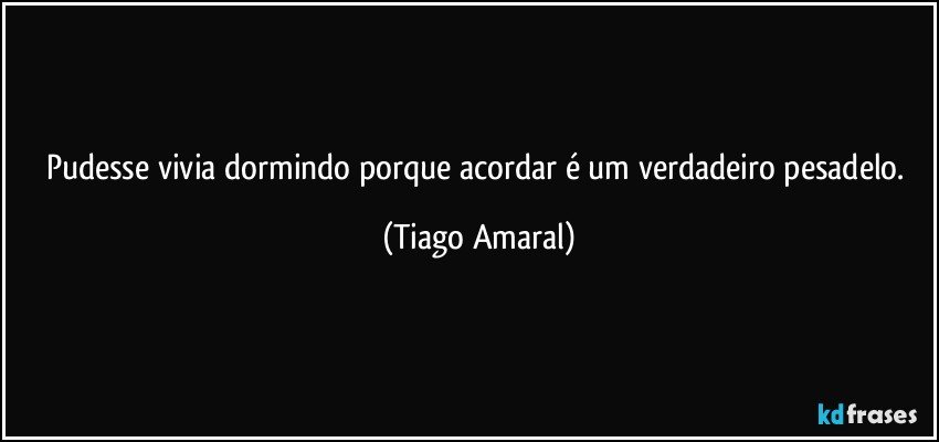 Pudesse vivia dormindo porque acordar é um verdadeiro pesadelo. (Tiago Amaral)