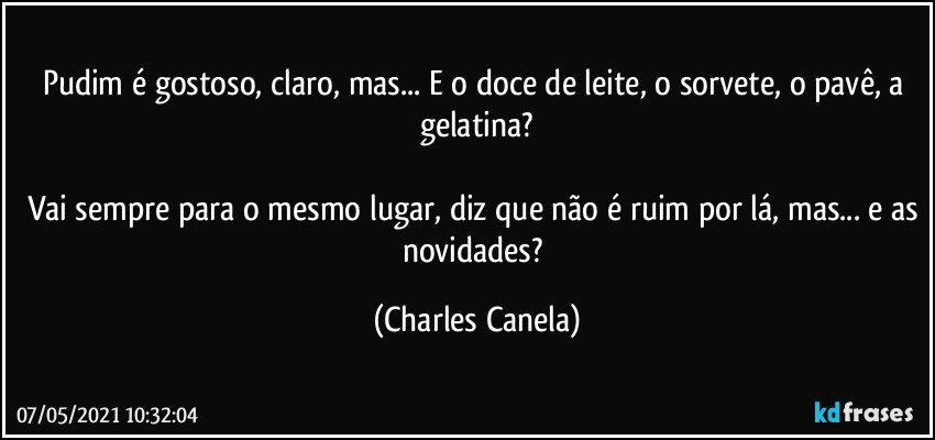 Pudim é gostoso, claro, mas... E o doce de leite, o sorvete, o pavê, a gelatina?

Vai sempre para o mesmo lugar, diz que não é ruim por lá, mas... e as novidades? (Charles Canela)