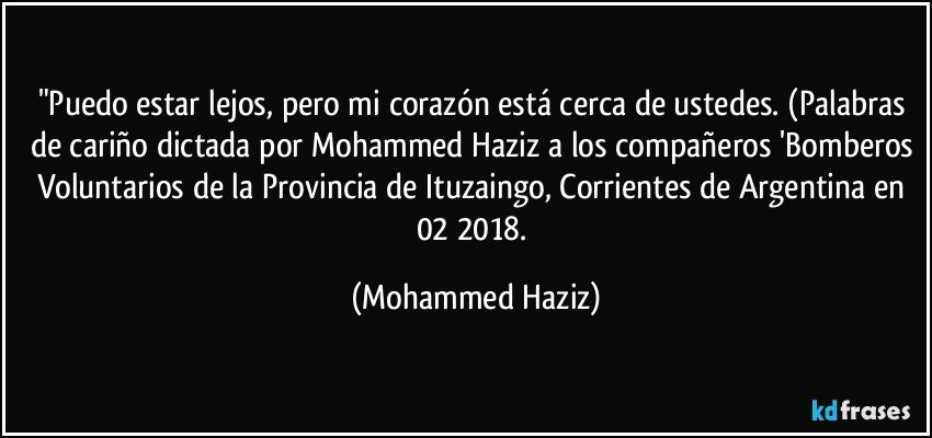 "Puedo estar lejos, pero mi corazón está cerca de ustedes. (Palabras de cariño dictada por Mohammed Haziz a los compañeros 'Bomberos Voluntarios de la Provincia de Ituzaingo, Corrientes de Argentina en 02/2018. (Mohammed Haziz)