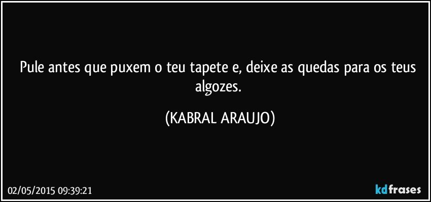 Pule antes que puxem o teu tapete e, deixe as quedas para os teus algozes. (KABRAL ARAUJO)