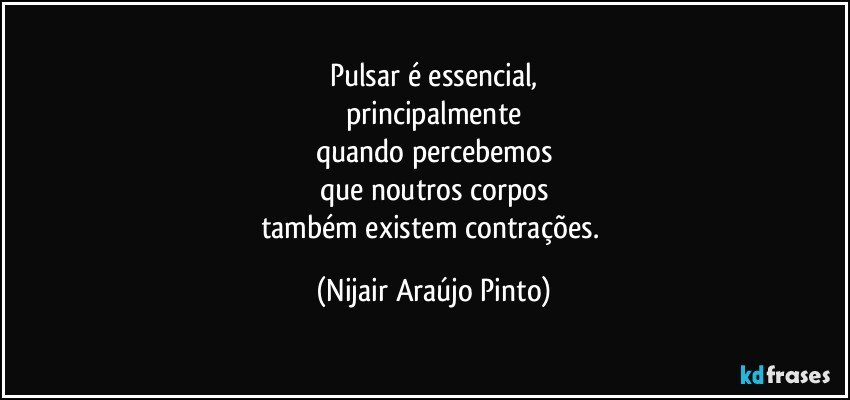 Pulsar é essencial,
principalmente
quando percebemos
que noutros corpos
também existem contrações. (Nijair Araújo Pinto)