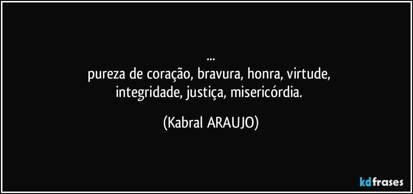 ...
pureza de coração, bravura, honra, virtude, 
integridade, justiça, misericórdia. (KABRAL ARAUJO)