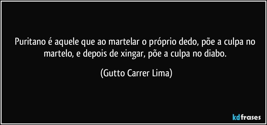 Puritano é aquele que ao martelar o próprio dedo, põe a culpa no martelo, e depois de xingar, põe a culpa no diabo. (Gutto Carrer Lima)