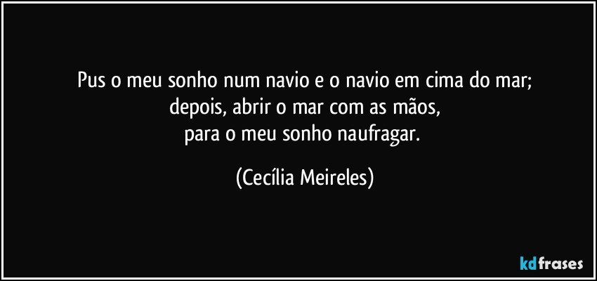 Pus o meu sonho num navio e o navio em cima do mar;
depois, abrir o mar com as mãos,
para o meu sonho naufragar. (Cecília Meireles)