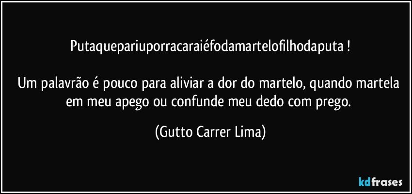 Putaquepariuporracaraiéfodamartelofilhodaputa !

Um palavrão é pouco para aliviar a dor do martelo, quando martela em meu apego ou confunde meu dedo com prego. (Gutto Carrer Lima)