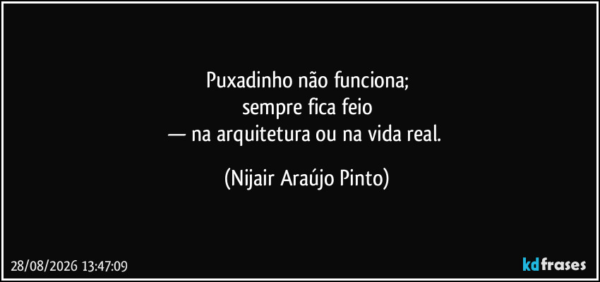Puxadinho não funciona;
sempre fica feio
— na arquitetura ou na vida real. (Nijair Araújo Pinto)