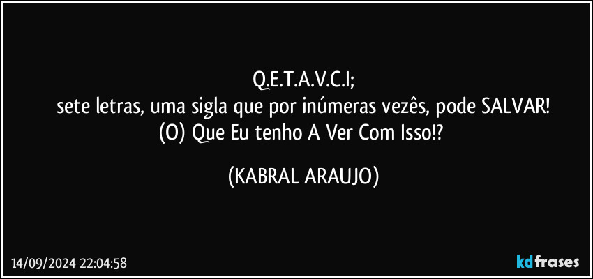 Q.E.T.A.V.C.I;
sete letras, uma sigla que por inúmeras vezês, pode SALVAR!
(O) Que Eu tenho A Ver Com Isso!? (KABRAL ARAUJO)