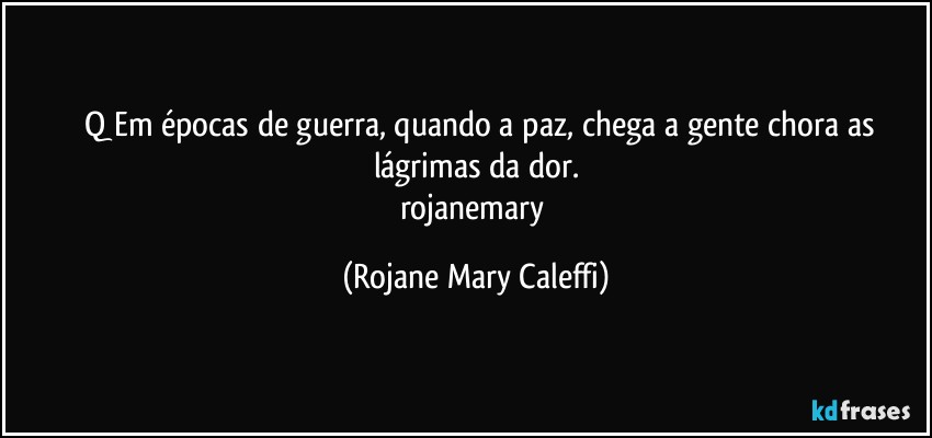 ⁠❤Q Em épocas de guerra, quando a paz, chega a gente chora as lágrimas da dor.
rojanemary (Rojane Mary Caleffi)