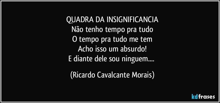 QUADRA DA INSIGNIFICANCIA
Não tenho tempo pra tudo
O tempo pra tudo me tem
Acho isso um absurdo!
E diante dele sou ninguem... (Ricardo Cavalcante Morais)