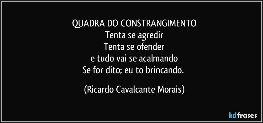 QUADRA DO CONSTRANGIMENTO
Tenta se agredir
Tenta se ofender
e tudo vai se acalmando
Se for dito; eu to brincando. (Ricardo Cavalcante Morais)