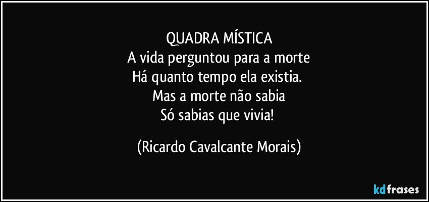 QUADRA MÍSTICA
A vida perguntou para a morte
Há quanto tempo ela existia. 
Mas a morte não sabia
Só sabias que vivia! (Ricardo Cavalcante Morais)