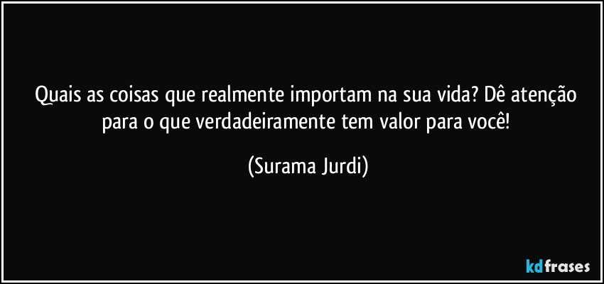 Quais as coisas que realmente importam na sua vida? Dê atenção para o que verdadeiramente tem valor para você! (Surama Jurdi)