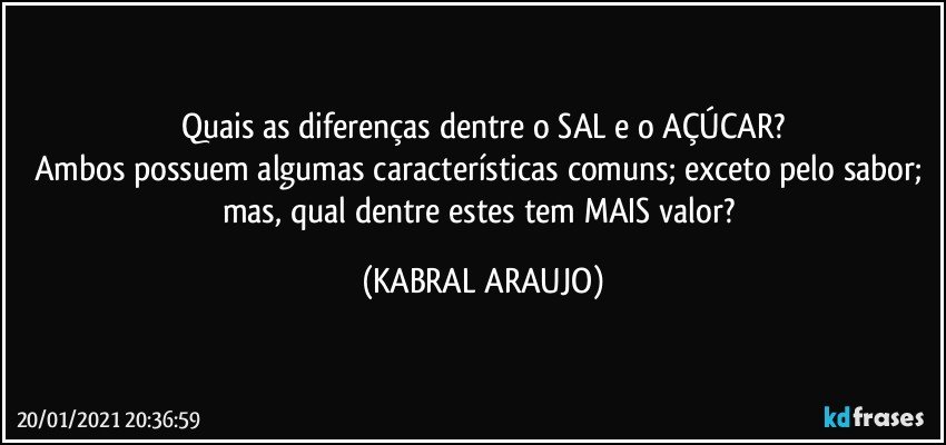 Quais as diferenças dentre o SAL e o AÇÚCAR?
Ambos possuem algumas características comuns; exceto pelo sabor; mas, qual dentre estes tem MAIS valor? (KABRAL ARAUJO)