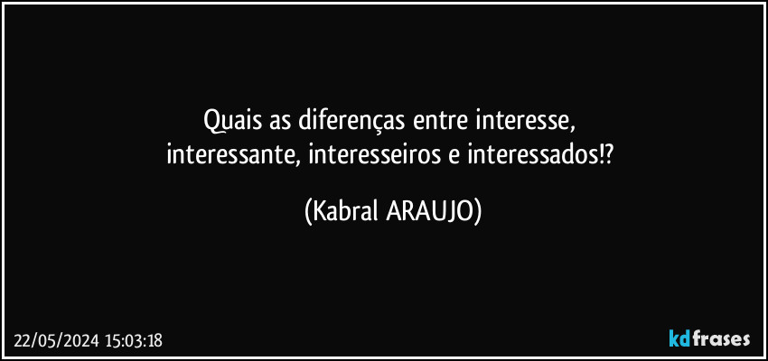 Quais as diferenças entre interesse, 
interessante, interesseiros e interessados!? (KABRAL ARAUJO)