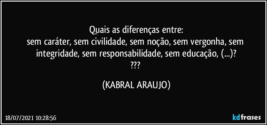 Quais as diferenças entre:
sem caráter, sem civilidade, sem noção, sem vergonha, sem integridade, sem responsabilidade, sem educação, (...)?
??? (KABRAL ARAUJO)