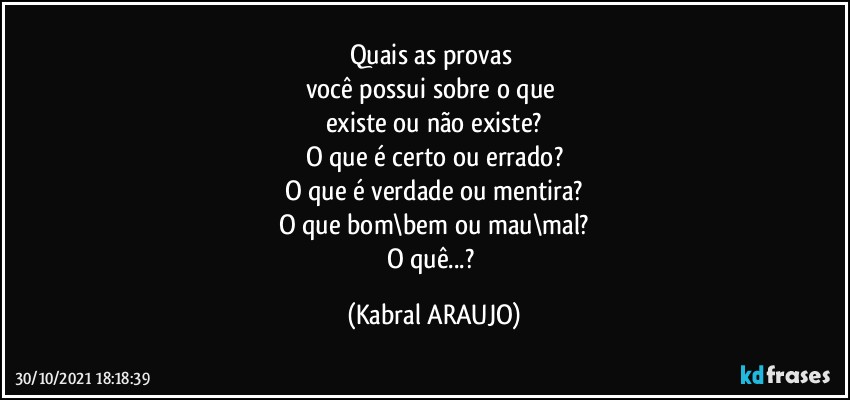 Quais as provas 
você possui sobre o que 
existe ou não existe?
O que é certo ou errado?
O que é verdade ou mentira?
O que bom\bem ou mau\mal?
O quê...? (KABRAL ARAUJO)