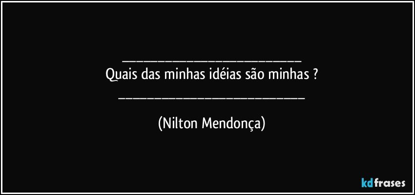 ___
Quais das minhas idéias são minhas ?
    ___ (Nilton Mendonça)