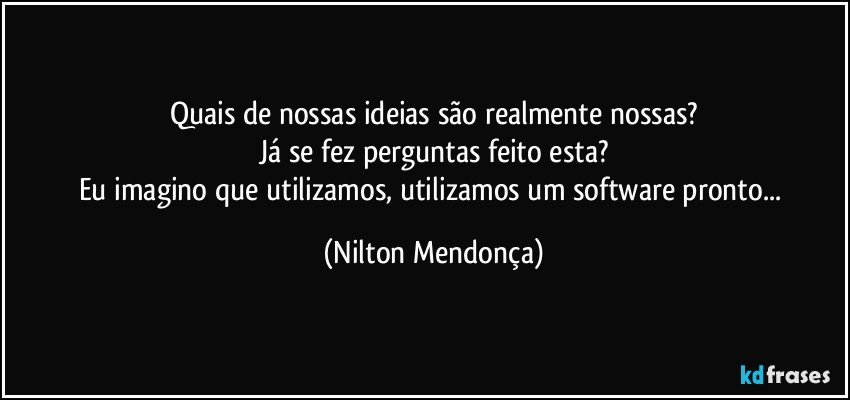 Quais de nossas ideias são realmente nossas?
Já se fez perguntas feito esta?
Eu imagino que utilizamos, utilizamos um software pronto... (Nilton Mendonça)