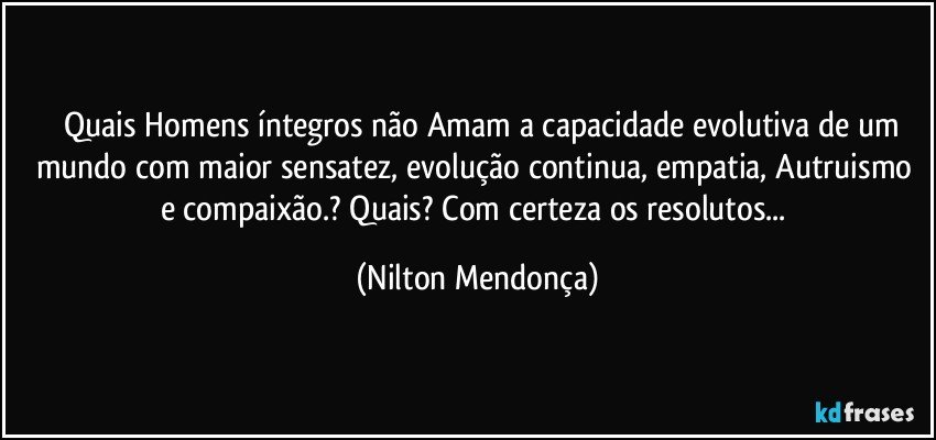 ⁠⁠Quais Homens íntegros não Amam a capacidade evolutiva de um mundo com maior sensatez, evolução continua, empatia, Autruismo e compaixão.? Quais? Com certeza os resolutos... (Nilton Mendonça)