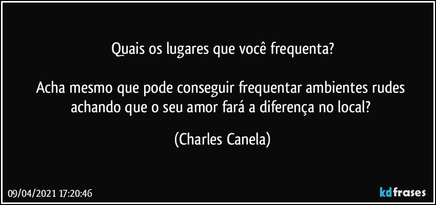 Quais os lugares que você frequenta?

Acha mesmo que pode conseguir frequentar ambientes rudes achando que o seu amor fará a diferença no local? (Charles Canela)