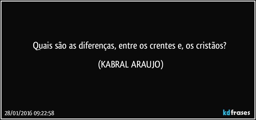 Quais são as diferenças, entre os crentes e, os cristãos? (KABRAL ARAUJO)