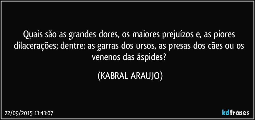 Quais são as grandes dores, os maiores prejuízos e, as piores dilacerações; dentre: as garras dos ursos, as presas dos cães ou os venenos das áspides? (KABRAL ARAUJO)