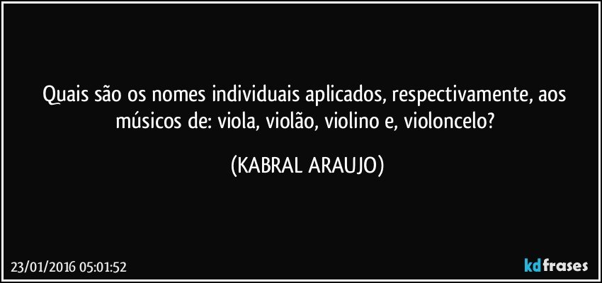 Quais são os nomes individuais aplicados, respectivamente, aos músicos de: viola, violão, violino e,  violoncelo? (KABRAL ARAUJO)