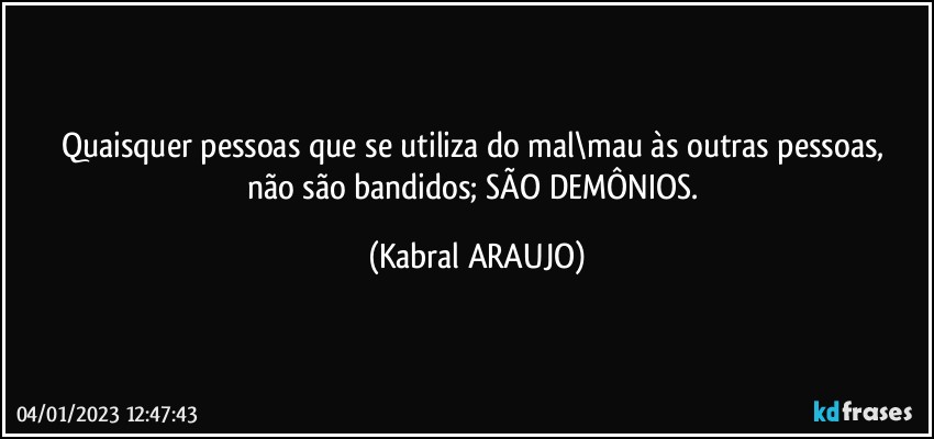 Quaisquer pessoas que se utiliza do mal\mau às outras pessoas, 
não são bandidos; SÃO DEMÔNIOS. (KABRAL ARAUJO)