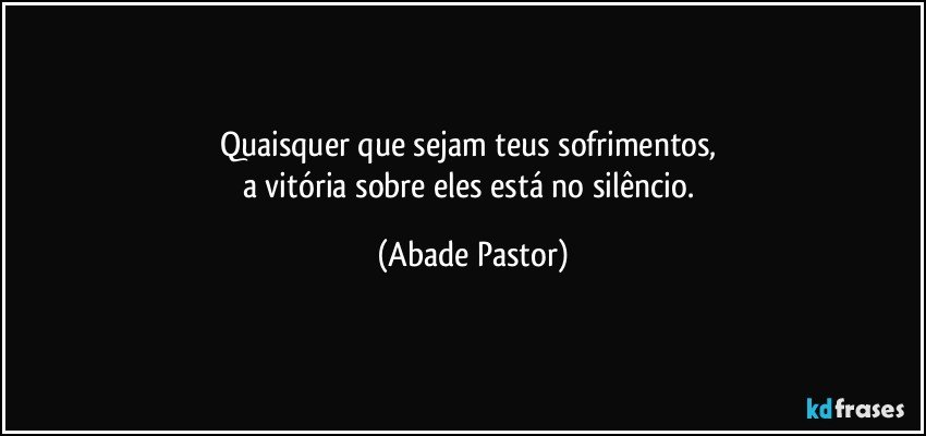 Quaisquer que sejam teus sofrimentos, 
a vitória sobre eles está no silêncio. (Abade Pastor)