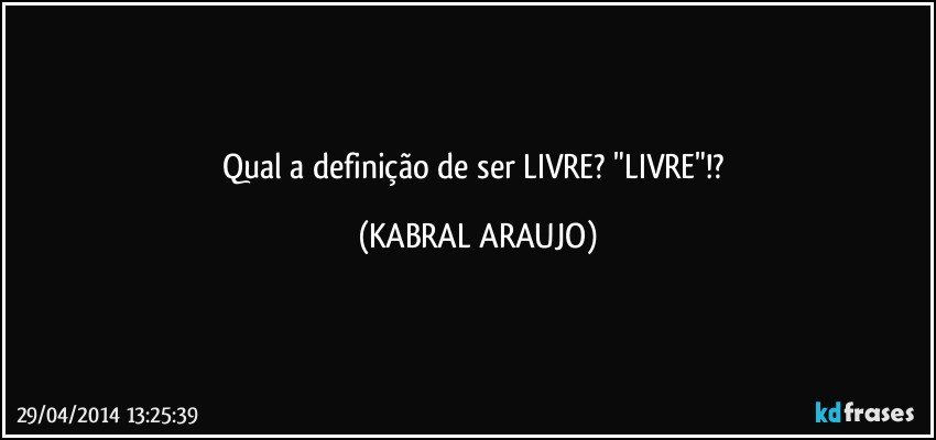 Qual a definição de ser LIVRE? "LIVRE"!? (KABRAL ARAUJO)