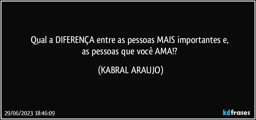 Qual a DIFERENÇA entre as pessoas MAIS importantes e, 
as pessoas que você AMA!? (KABRAL ARAUJO)