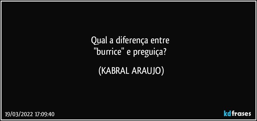 Qual a diferença entre 
"burrice" e preguiça? (KABRAL ARAUJO)