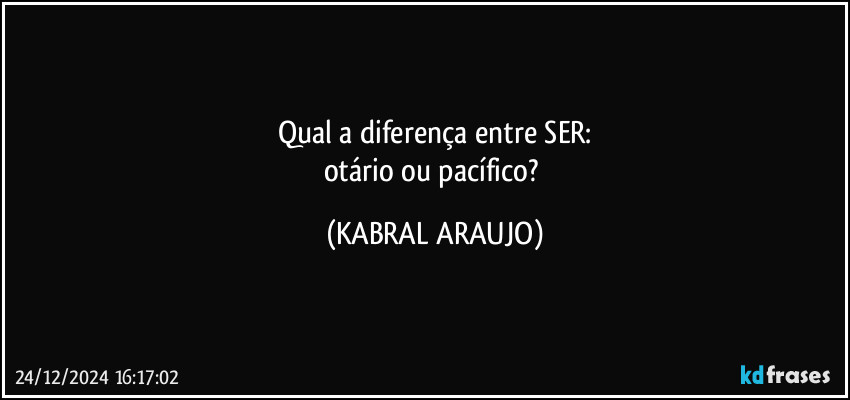 Qual a diferença entre SER:
otário ou pacífico? (KABRAL ARAUJO)