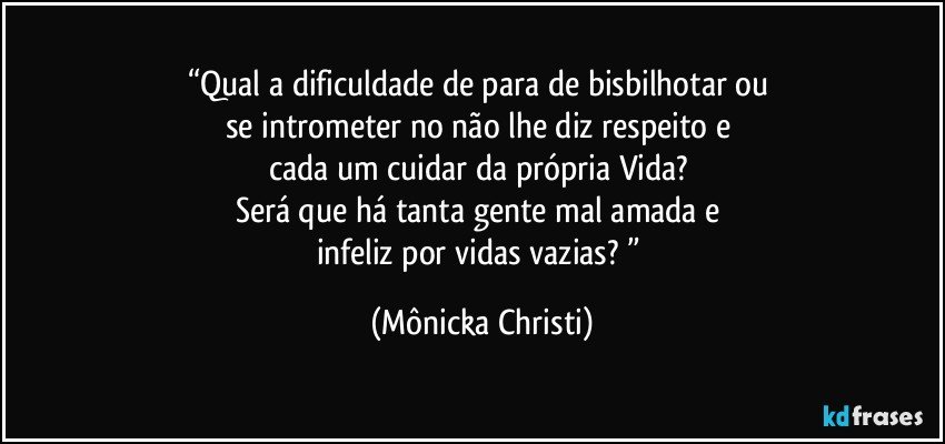 “Qual a dificuldade de para de bisbilhotar ou 
se intrometer no não lhe diz respeito e 
cada um cuidar da própria Vida? 
Será que há tanta gente mal amada e 
infeliz por vidas vazias? ” (Mônicka Christi)