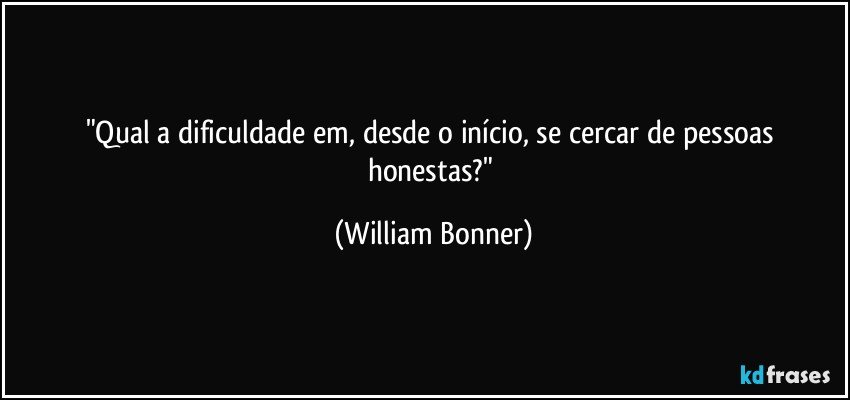 "Qual a dificuldade em, desde o início, se cercar de pessoas honestas?" (William Bonner)