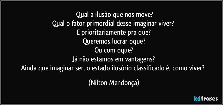 ⁠Qual a ilusão que nos move?
Qual o fator primordial desse imaginar viver? 
E prioritariamente pra que?
Queremos lucrar oque?
Ou com oque?
Já não estamos em vantagens?
Ainda que imaginar ser, o estado ilusório classificado é, como viver? (Nilton Mendonça)