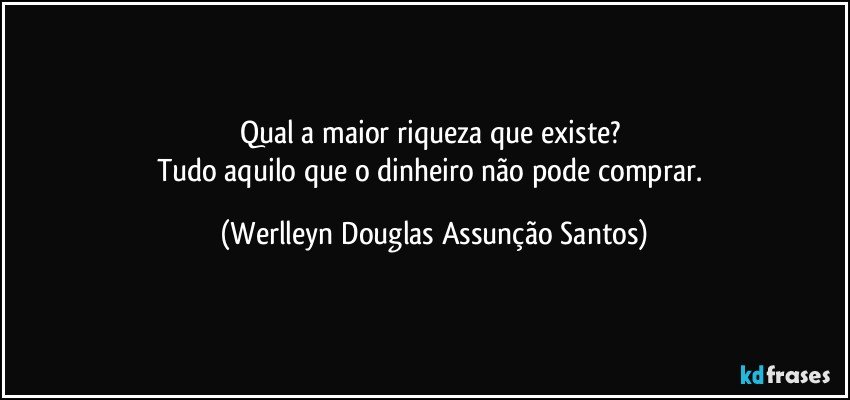 Qual a maior riqueza que existe? 
Tudo aquilo que o dinheiro não pode comprar. (Werlleyn Douglas Assunção Santos)