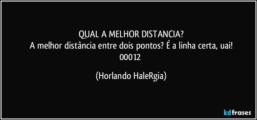 QUAL A MELHOR DISTANCIA?
A melhor distância entre dois pontos? É a linha certa, uai!
00012 (Horlando HaleRgia)