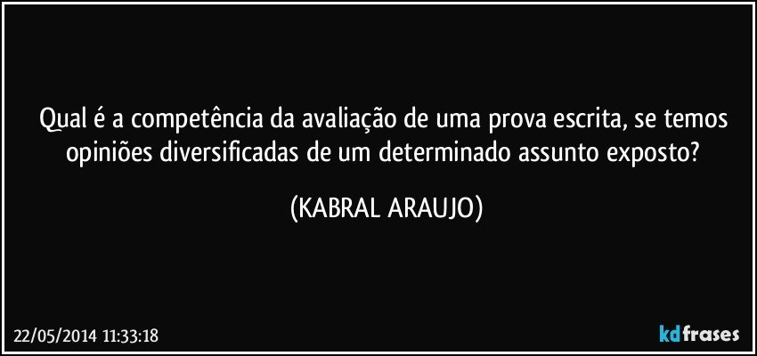 Qual é a competência da avaliação de uma prova escrita, se temos opiniões diversificadas de um determinado assunto exposto? (KABRAL ARAUJO)